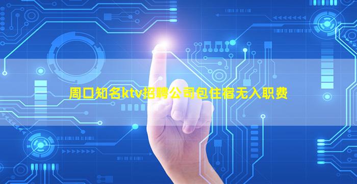 周口知名ktv招聘公司包住宿无入职费
